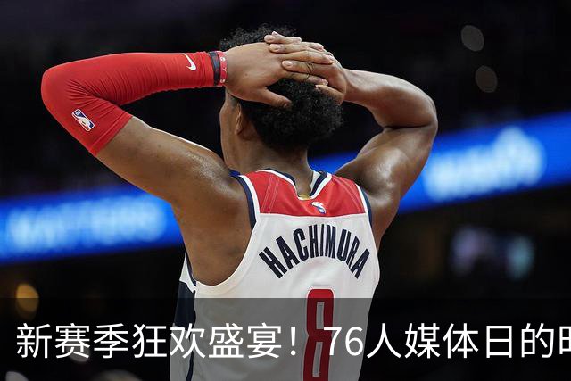 新赛季狂欢盛宴！76人媒体日的时尚秀场