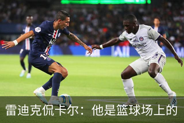 雷迪克侃卡尔：他是篮球场上的“防守小钢炮